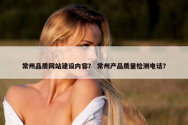 常州品质网站建设内容？ 常州产品质量检测电话？