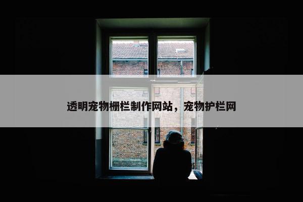 透明宠物栅栏制作网站，宠物护栏网