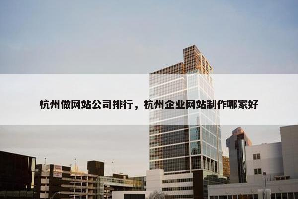 杭州做网站公司排行，杭州企业网站制作哪家好