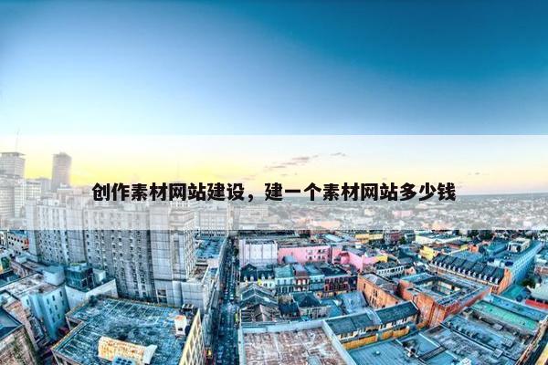 创作素材网站建设，建一个素材网站多少钱