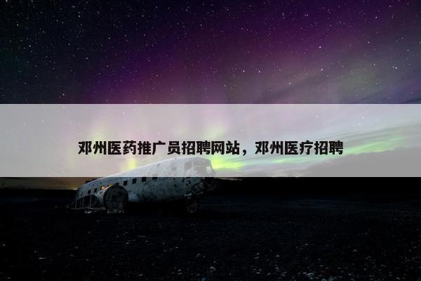 邓州医药推广员招聘网站，邓州医疗招聘