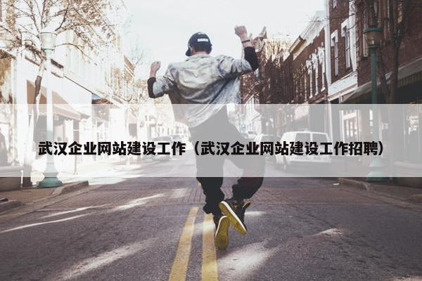 武汉企业网站建设工作（武汉企业网站建设工作招聘）