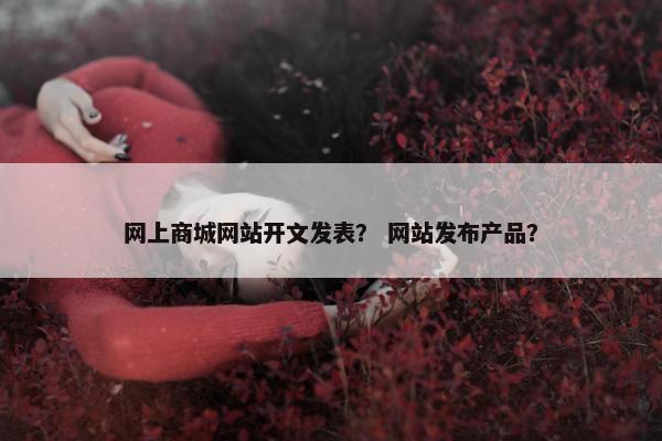 网上商城网站开文发表？ 网站发布产品？