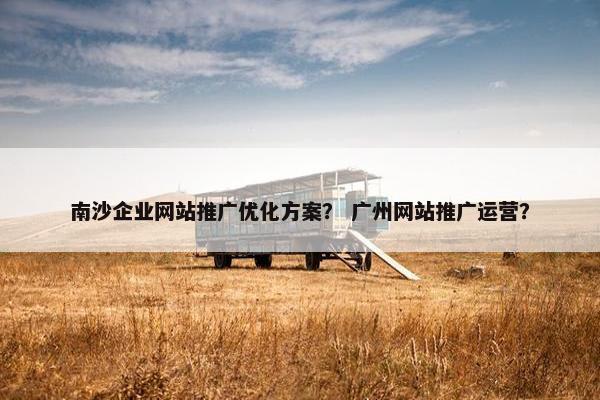南沙企业网站推广优化方案？ 广州网站推广运营？
