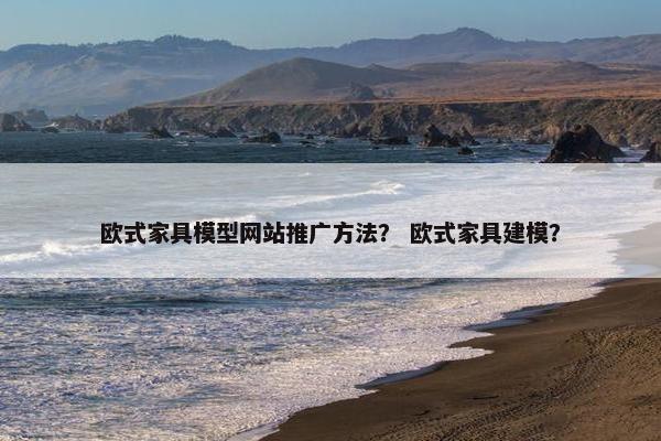 欧式家具模型网站推广方法？ 欧式家具建模？