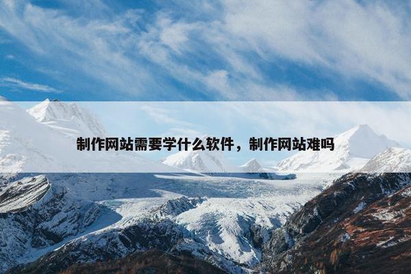 制作网站需要学什么软件，制作网站难吗