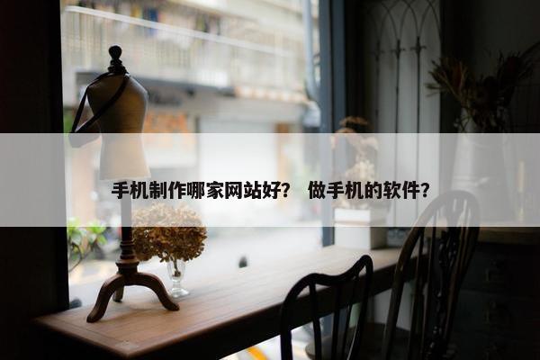 手机制作哪家网站好？ 做手机的软件？