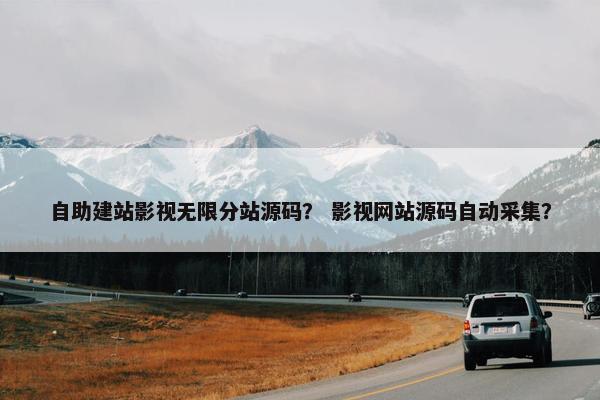 自助建站影视无限分站源码？ 影视网站源码自动采集？