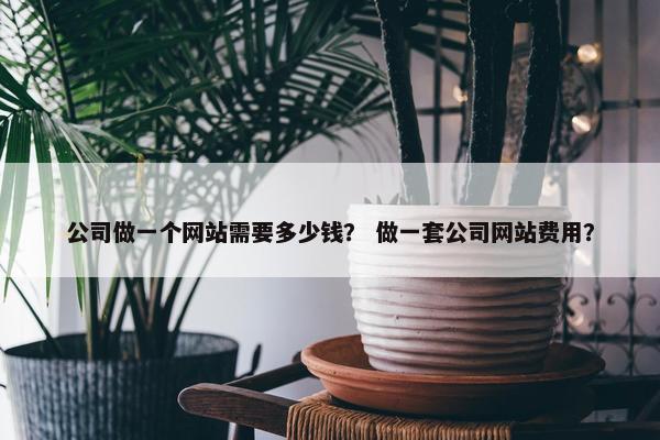 公司做一个网站需要多少钱？ 做一套公司网站费用？