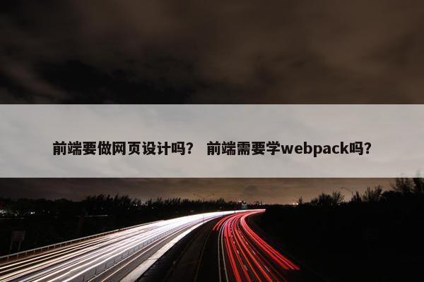 前端要做网页设计吗？ 前端需要学webpack吗？