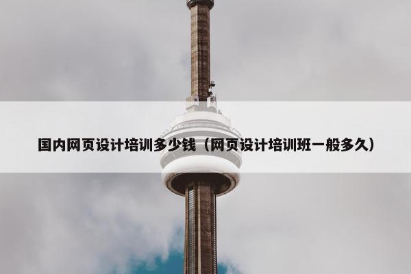 国内网页设计培训多少钱（网页设计培训班一般多久）