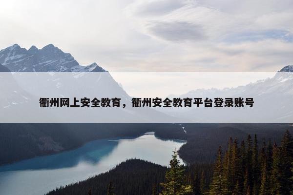 衢州网上安全教育，衢州安全教育平台登录账号