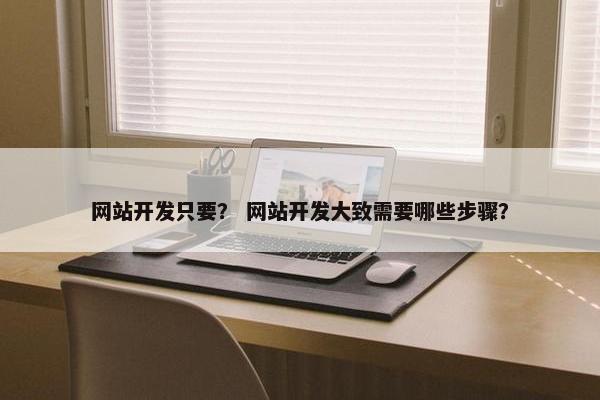 网站开发只要？ 网站开发大致需要哪些步骤？