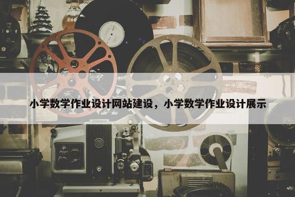 小学数学作业设计网站建设，小学数学作业设计展示