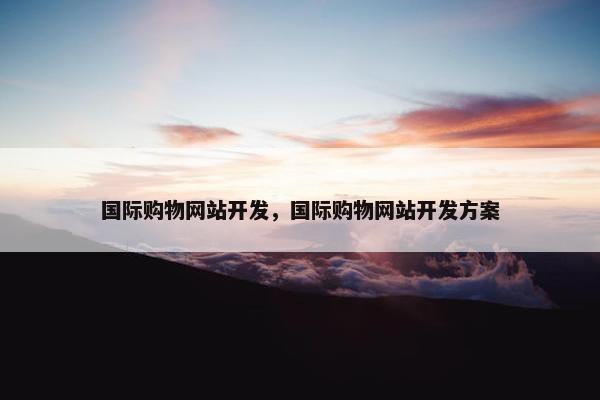 国际购物网站开发，国际购物网站开发方案