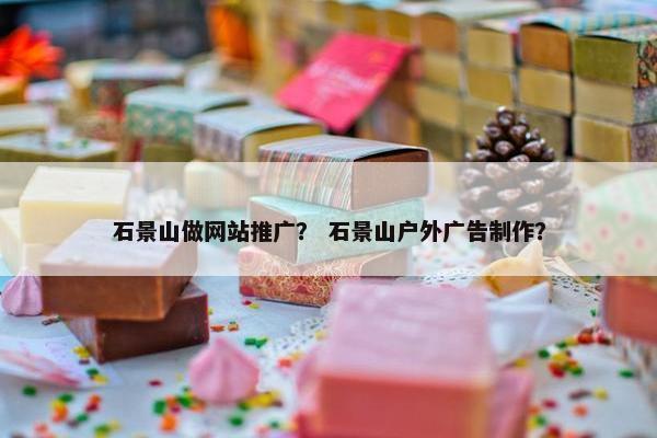 石景山做网站推广？ 石景山户外广告制作？