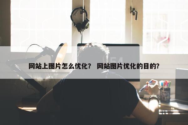 网站上图片怎么优化？ 网站图片优化的目的？
