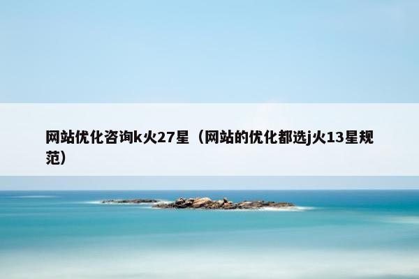 网站优化咨询k火27星（网站的优化都选j火13星规范）