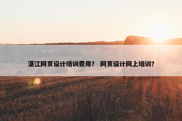 湛江网页设计培训费用？ 网页设计网上培训？