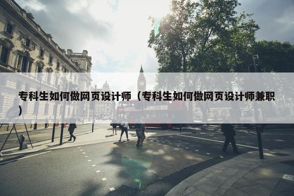专科生如何做网页设计师（专科生如何做网页设计师兼职）