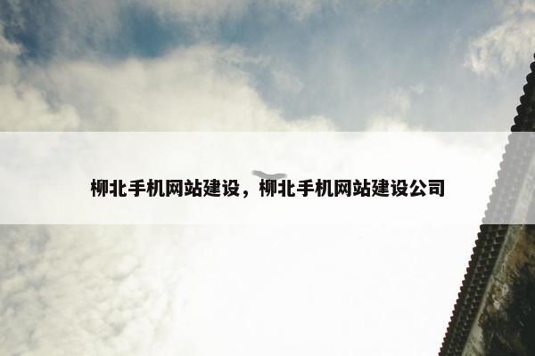 柳北手机网站建设，柳北手机网站建设公司
