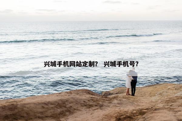 兴城手机网站定制？ 兴城手机号？