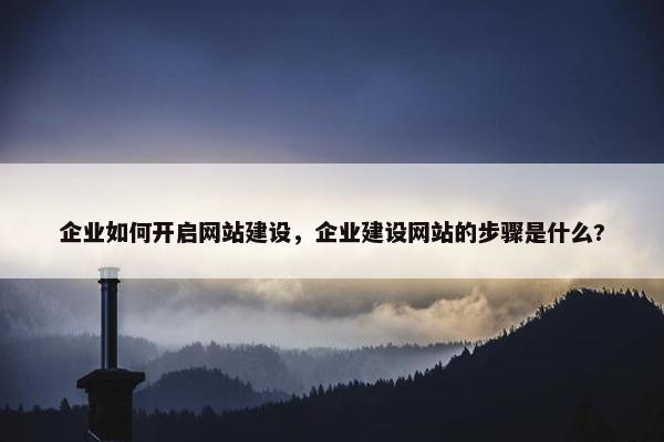 企业如何开启网站建设，企业建设网站的步骤是什么?