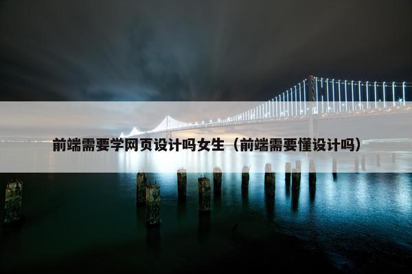 前端需要学网页设计吗女生（前端需要懂设计吗）