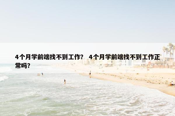 4个月学前端找不到工作？ 4个月学前端找不到工作正常吗？