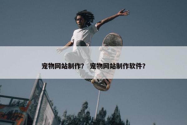宠物网站制作？ 宠物网站制作软件？