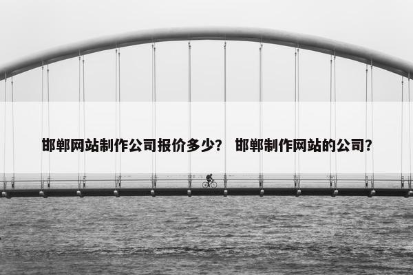 邯郸网站制作公司报价多少？ 邯郸制作网站的公司？