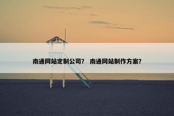 南通网站定制公司？ 南通网站制作方案？