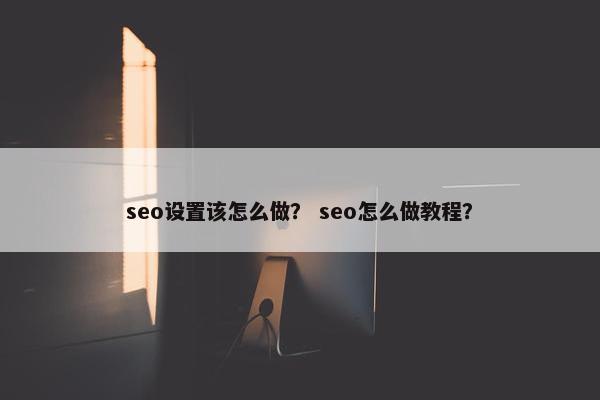 seo设置该怎么做？ seo怎么做教程？