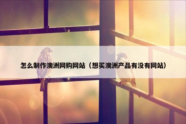 怎么制作澳洲网购网站（想买澳洲产品有没有网站）