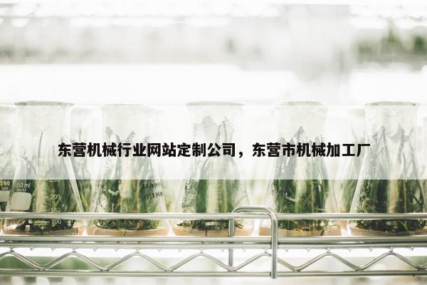 东营机械行业网站定制公司，东营市机械加工厂