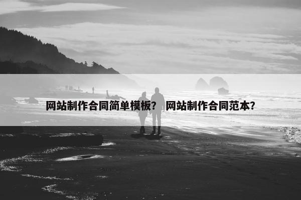 网站制作合同简单模板？ 网站制作合同范本？