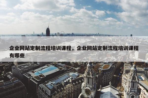 企业网站定制流程培训课程，企业网站定制流程培训课程有哪些