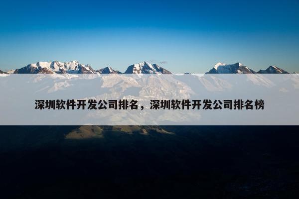 深圳软件开发公司排名，深圳软件开发公司排名榜