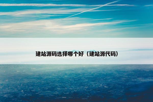 建站源码选择哪个好（建站源代码）
