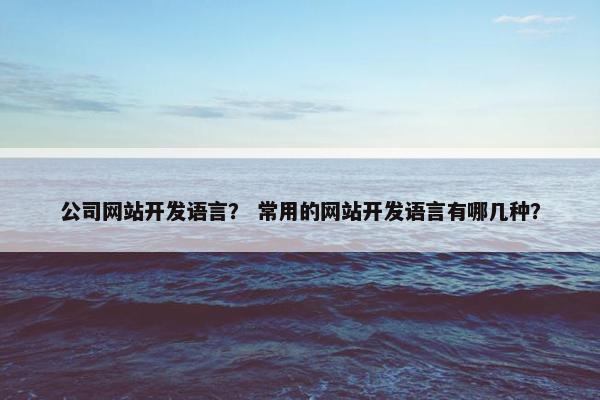 公司网站开发语言？ 常用的网站开发语言有哪几种？