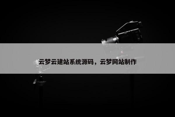 云梦云建站系统源码，云梦网站制作