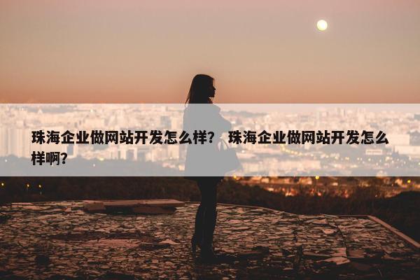 珠海企业做网站开发怎么样？ 珠海企业做网站开发怎么样啊？