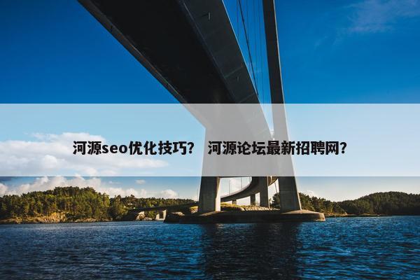 河源seo优化技巧？ 河源论坛最新招聘网？