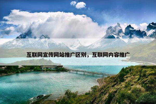 互联网宣传网站推广区别，互联网内容推广