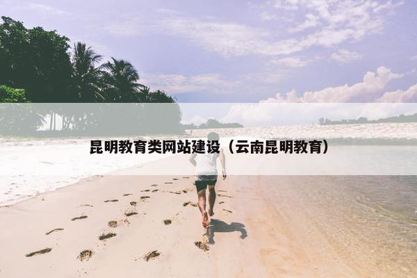 昆明教育类网站建设（云南昆明教育）