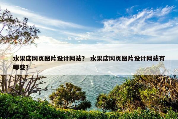 水果店网页图片设计网站？ 水果店网页图片设计网站有哪些？