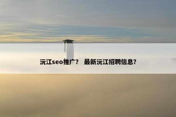 沅江seo推广？ 最新沅江招聘信息？