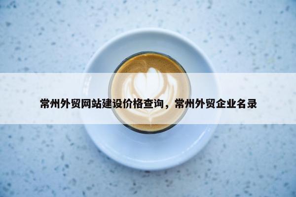 常州外贸网站建设价格查询，常州外贸企业名录