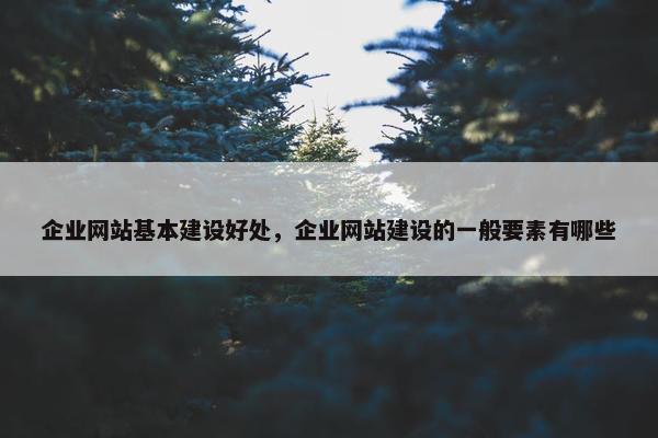 企业网站基本建设好处，企业网站建设的一般要素有哪些