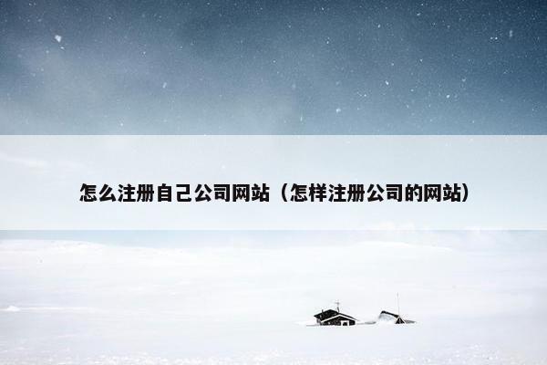 怎么注册自己公司网站（怎样注册公司的网站）